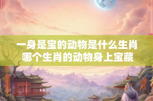 一身是宝的动物是什么生肖 哪个生肖的动物身上宝藏丰富