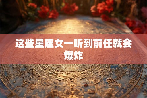 这些星座女一听到前任就会爆炸
