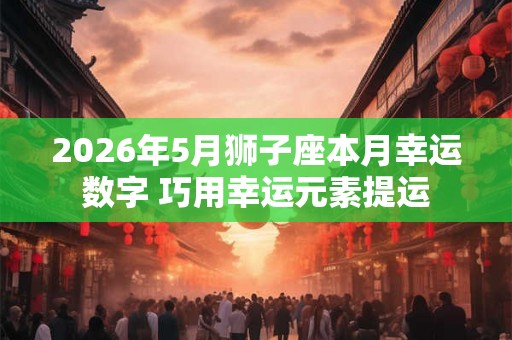 2026年5月狮子座本月幸运数字 巧用幸运元素提运