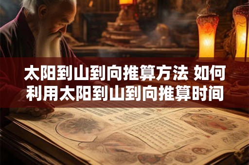 太阳到山到向推算方法 如何利用太阳到山到向推算时间 太阳到山到向推算方法 如何利用太阳到山到向推算时间