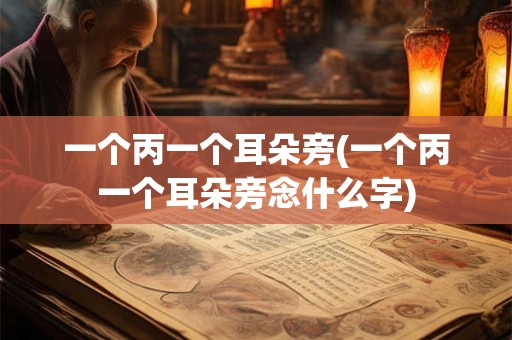 一个丙一个耳朵旁(一个丙一个耳朵旁念什么字)