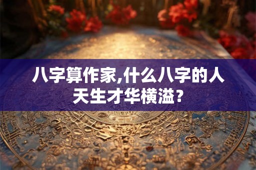 八字算作家,什么八字的人天生才华横溢? 八字算作家,什么八字的人天生才华横溢?