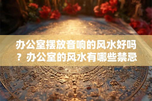 办公室摆放音响的风水好吗?办公室的风水有哪些禁忌? 办公室摆放音响的风水好吗?办公室的风水有哪些禁忌?
