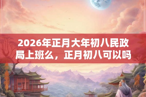 2026年正月大年初八民政局上班么，正月初八可以吗？