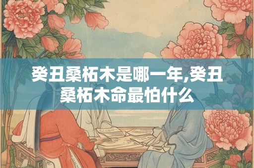 癸丑桑柘木是哪一年,癸丑桑柘木命最怕什么