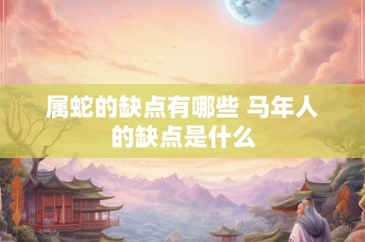 属蛇的缺点有哪些 马年人的缺点是什么