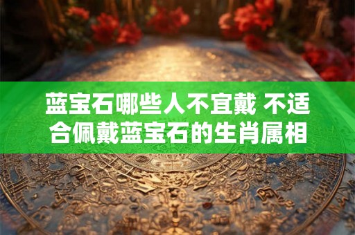 蓝宝石哪些人不宜戴 不适合佩戴蓝宝石的生肖属相 蓝宝石哪些人不宜戴 不适合佩戴蓝宝石的生肖属相