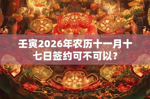 壬寅2026年农历十一月十七日签约可不可以？
