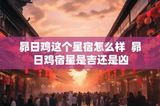 昴日鸡这个星宿怎么样  昴日鸡宿星是吉还是凶