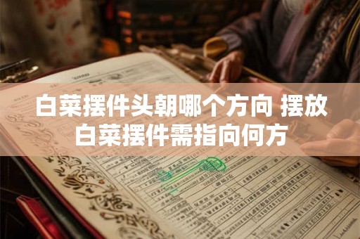 白菜摆件头朝哪个方向 摆放白菜摆件需指向何方