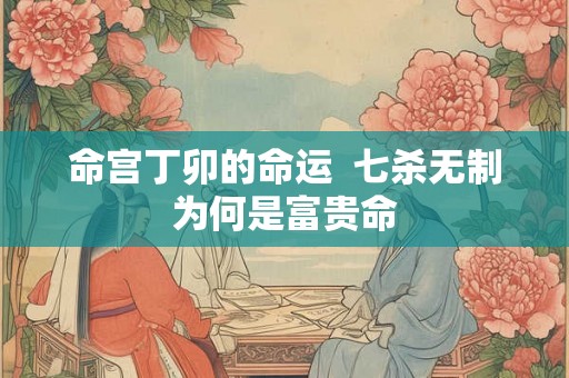 命宫丁卯的命运  七杀无制为何是富贵命