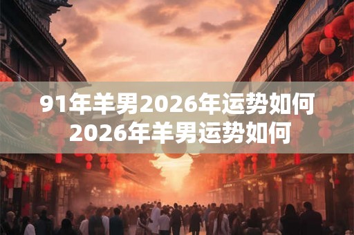 91年羊男2026年运势如何 2026年羊男运势如何