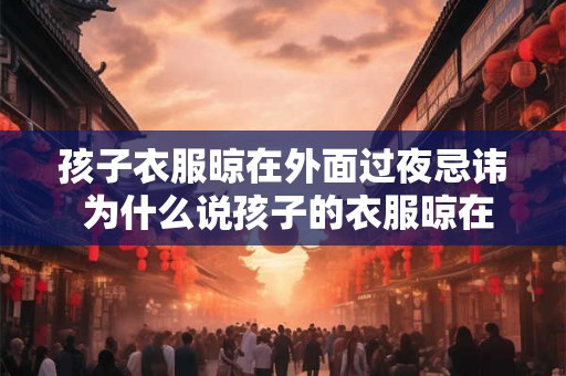 孩子衣服晾在外面过夜忌讳 为什么说孩子的衣服晾在外面过夜是忌讳的