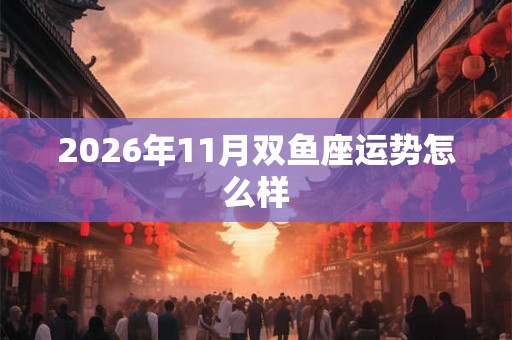 2026年11月双鱼座运势怎么样