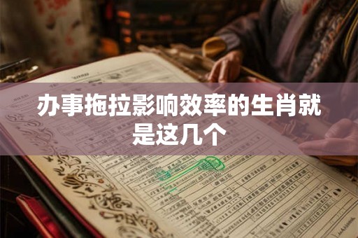 办事拖拉影响效率的生肖就是这几个