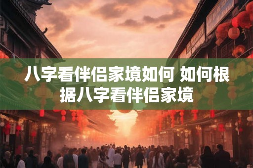 八字看伴侣家境如何 如何根据八字看伴侣家境