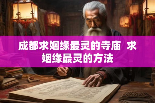 成都求姻缘最灵的寺庙  求姻缘最灵的方法