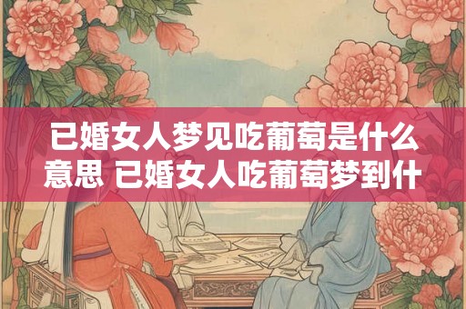 已婚女人梦见吃葡萄是什么意思 已婚女人吃葡萄梦到什么