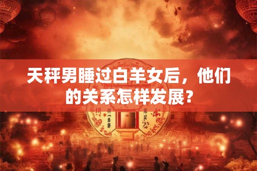 天秤男睡过白羊女后，他们的关系怎样发展？