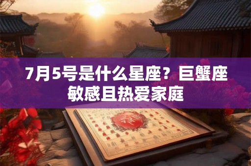 7月5号是什么星座？巨蟹座敏感且热爱家庭