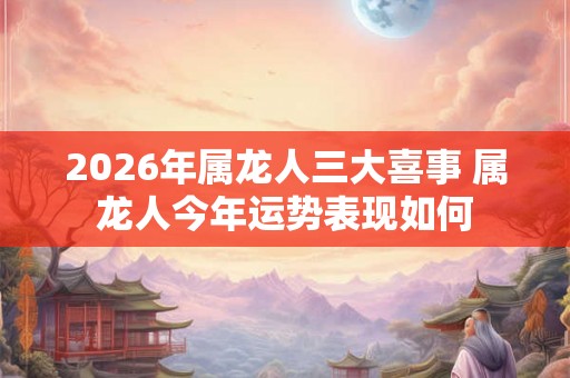 2026年属龙人三大喜事 属龙人今年运势表现如何