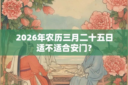 2026年农历三月二十五日适不适合安门？