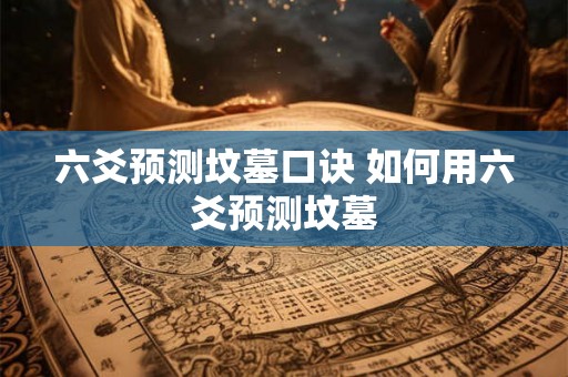 六爻预测坟墓口诀 如何用六爻预测坟墓 六爻预测坟墓口诀 如何用六爻预测坟墓