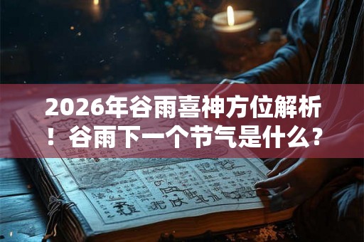 2026年谷雨喜神方位解析！谷雨下一个节气是什么？