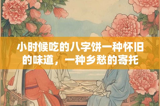 小时候吃的八字饼一种怀旧的味道，一种乡愁的寄托
