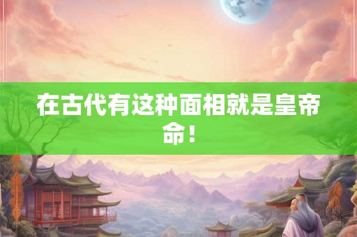 在古代有这种面相就是皇帝命！