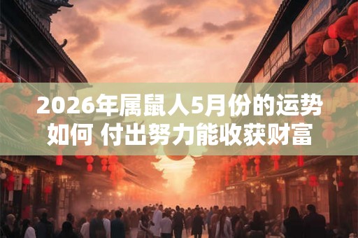 2026年属鼠人5月份的运势如何 付出努力能收获财富