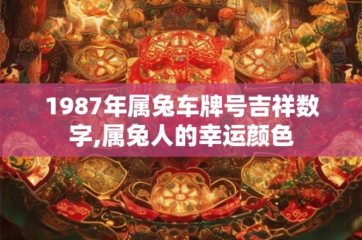 1987年属兔车牌号吉祥数字,属兔人的幸运颜色 1987年属兔车牌号吉祥数字,属兔人的幸运颜色