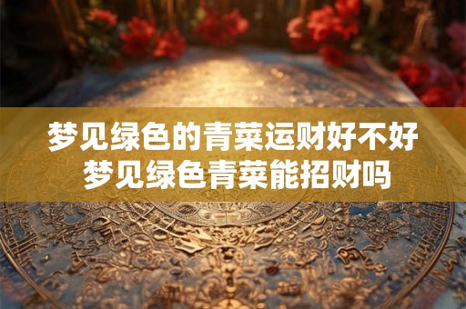 梦见绿色的青菜运财好不好 梦见绿色青菜能招财吗