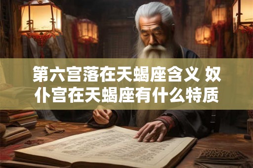第六宫落在天蝎座含义 奴仆宫在天蝎座有什么特质