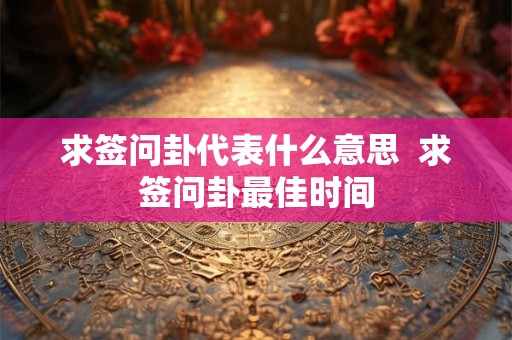求签问卦代表什么意思 求签问卦最佳时间 求签问卦代表什么意思 求签问卦最佳时间