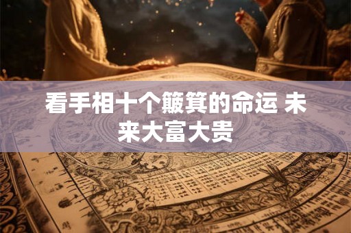看手相十个簸箕的命运 未来大富大贵 看手相十个簸箕的命运 未来大富大贵
