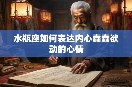 水瓶座如何表达内心蠢蠢欲动的心情