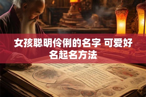 女孩聪明伶俐的名字 可爱好名起名方法