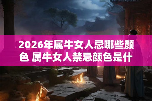 2026年属牛女人忌哪些颜色 属牛女人禁忌颜色是什么