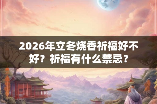 2026年立冬烧香祈福好不好？祈福有什么禁忌？