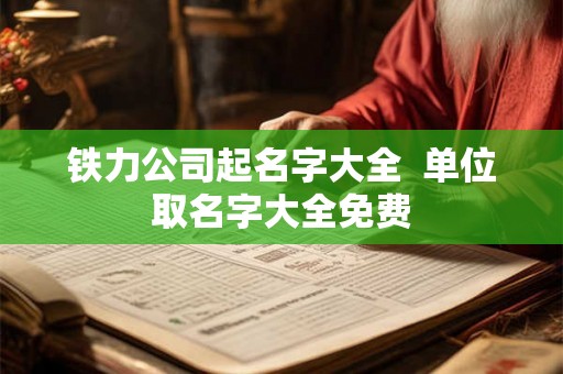 铁力公司起名字大全  单位取名字大全免费