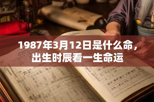 1987年3月12日是什么命,出生时辰看一生命运 1987年3月12日是什么命,出生时辰看一生命运