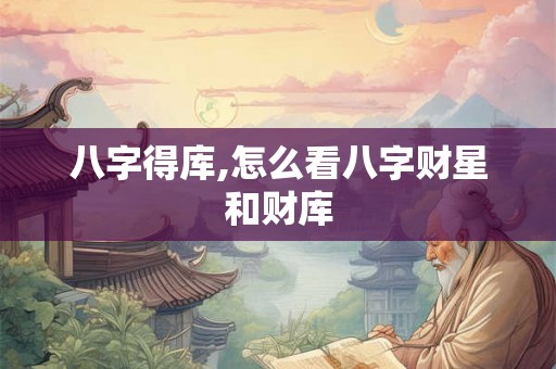 八字得库,怎么看八字财星和财库