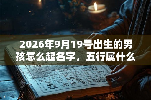 2026年9月19号出生的男孩怎么起名字，五行属什么