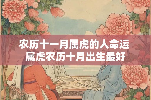 农历十一月属虎的人命运 属虎农历十月出生最好 农历十一月属虎的人命运 属虎农历十月出生最好