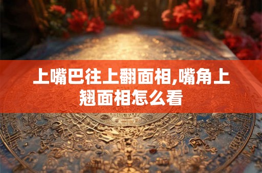 上嘴巴往上翻面相,嘴角上翘面相怎么看