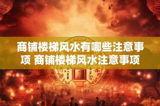商铺楼梯风水有哪些注意事项 商铺楼梯风水注意事项