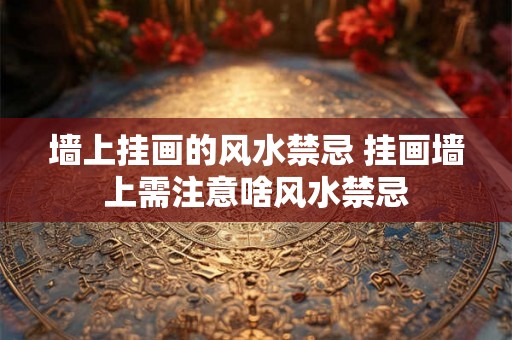 墙上挂画的风水禁忌 挂画墙上需注意啥风水禁忌