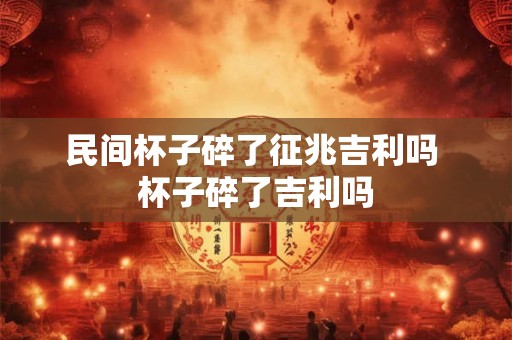 民间杯子碎了征兆吉利吗 杯子碎了吉利吗