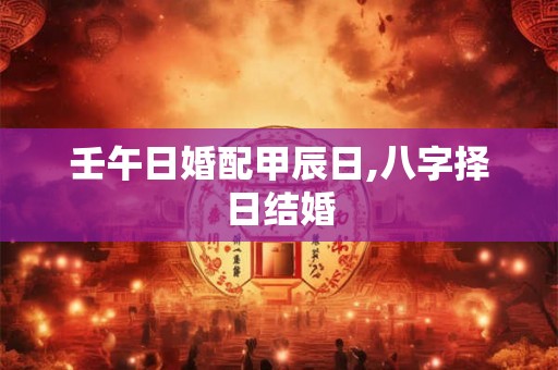 壬午日婚配甲辰日,八字择日结婚
